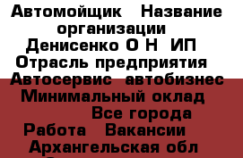 Автомойщик › Название организации ­ Денисенко.О.Н, ИП › Отрасль предприятия ­ Автосервис, автобизнес › Минимальный оклад ­ 50 000 - Все города Работа » Вакансии   . Архангельская обл.,Северодвинск г.